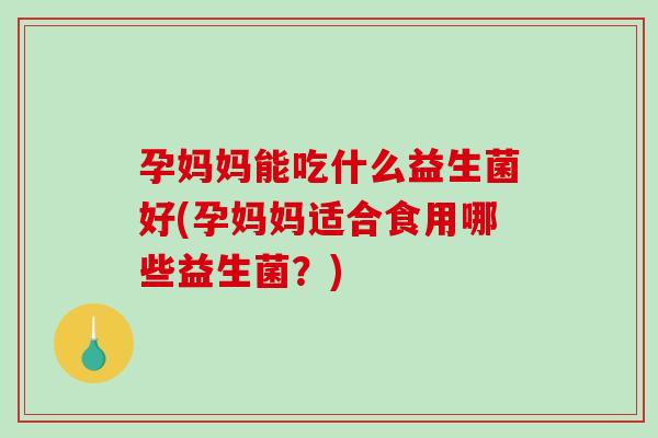 孕妈妈能吃什么益生菌好(孕妈妈适合食用哪些益生菌？)