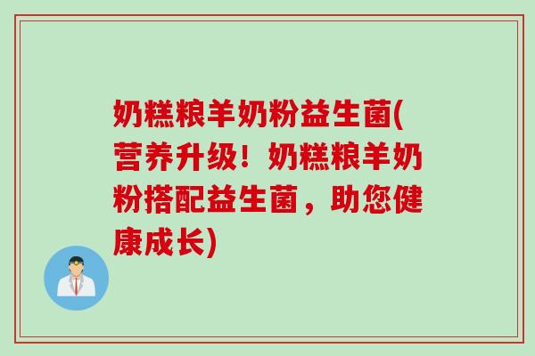 奶糕粮羊奶粉益生菌(营养升级！奶糕粮羊奶粉搭配益生菌，助您健康成长)
