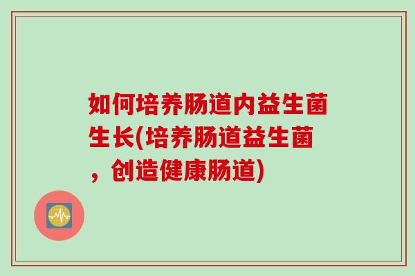 如何培养肠道内益生菌生长(培养肠道益生菌，创造健康肠道)