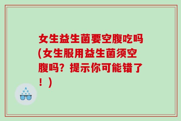 女生益生菌要空腹吃吗(女生服用益生菌须空腹吗？提示你可能错了！)