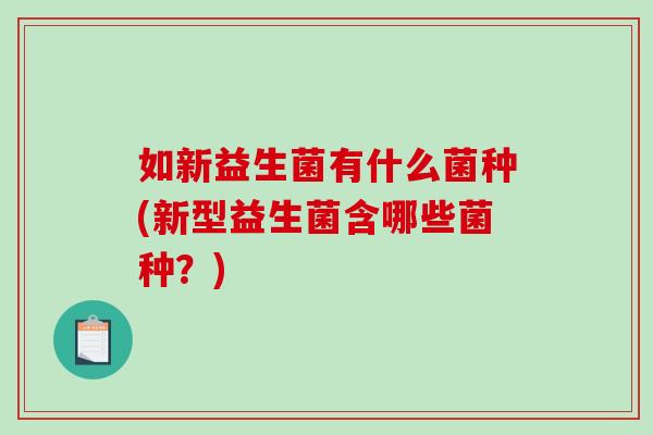 如新益生菌有什么菌种(新型益生菌含哪些菌种?) 如新益生菌有什么菌种(新型益生菌含哪些菌种?)
