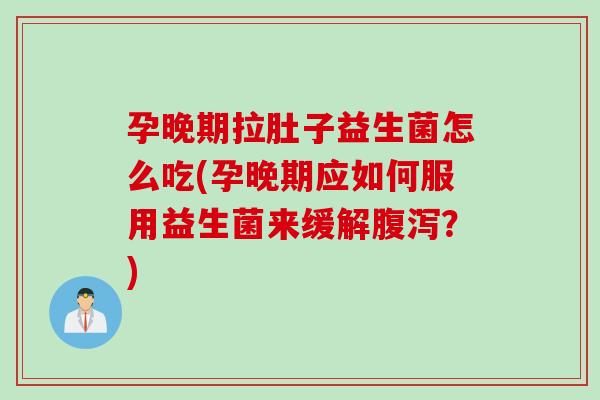 孕晚期拉肚子益生菌怎么吃(孕晚期应如何服用益生菌来缓解腹泻？)
