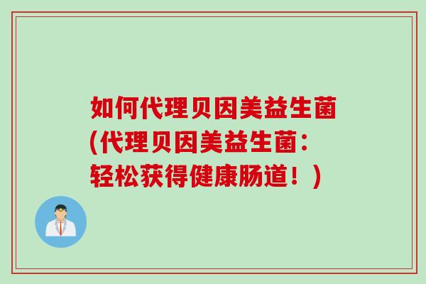 如何代理贝因美益生菌(代理贝因美益生菌：轻松获得健康肠道！)