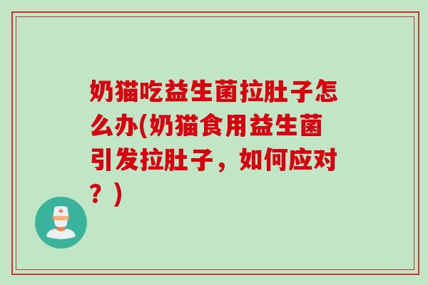 奶猫吃益生菌拉肚子怎么办(奶猫食用益生菌引发拉肚子，如何应对？)