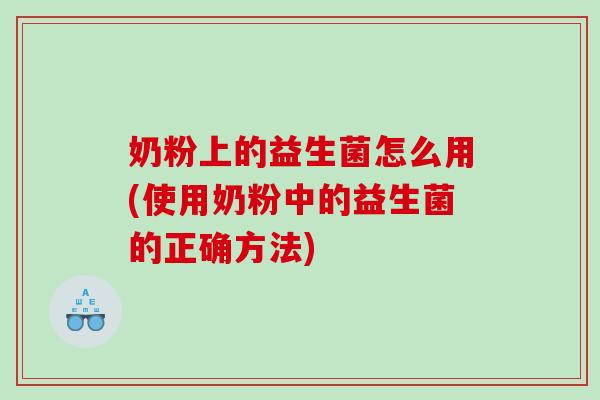 奶粉上的益生菌怎么用(使用奶粉中的益生菌的正确方法)