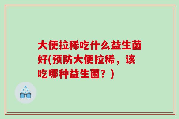 大便拉稀吃什么益生菌好(大便拉稀,该吃哪种益生菌?) 大便拉稀吃什么益生菌好(大便拉稀,该吃哪种益生菌?)