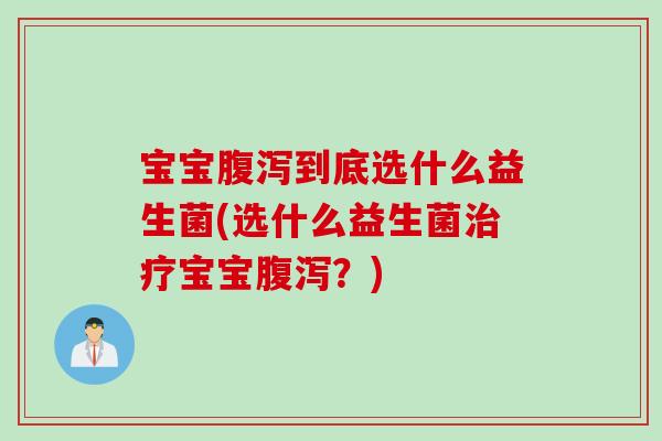 宝宝腹泻到底选什么益生菌(选什么益生菌治疗宝宝腹泻？)