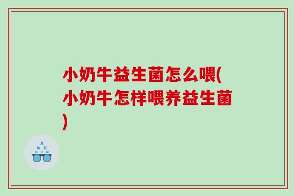 小奶牛益生菌怎么喂(小奶牛怎样喂养益生菌)