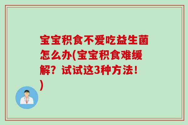 宝宝积食不爱吃益生菌怎么办(宝宝积食难缓解?试试这3种方法!) 宝宝积食不爱吃益生菌怎么办(宝宝积食难缓解?试试这3种方法!)