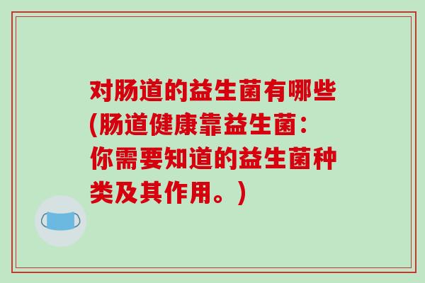 对肠道的益生菌有哪些(肠道健康靠益生菌：你需要知道的益生菌种类及其作用。)