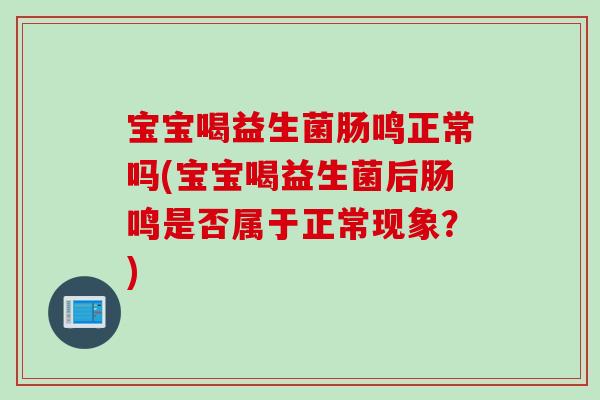 宝宝喝益生菌肠鸣正常吗(宝宝喝益生菌后肠鸣是否属于正常现象？)