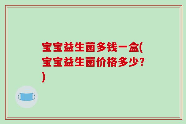 宝宝益生菌多钱一盒(宝宝益生菌价格多少？)
