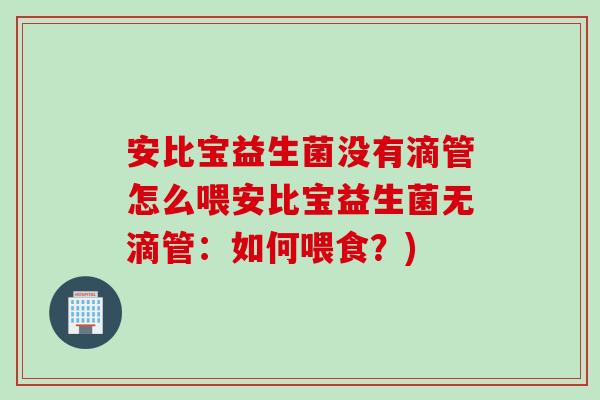 安比宝益生菌没有滴管怎么喂安比宝益生菌无滴管：如何喂食？)