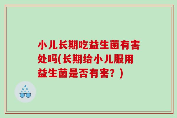 小儿长期吃益生菌有害处吗(长期给小儿服用益生菌是否有害？)