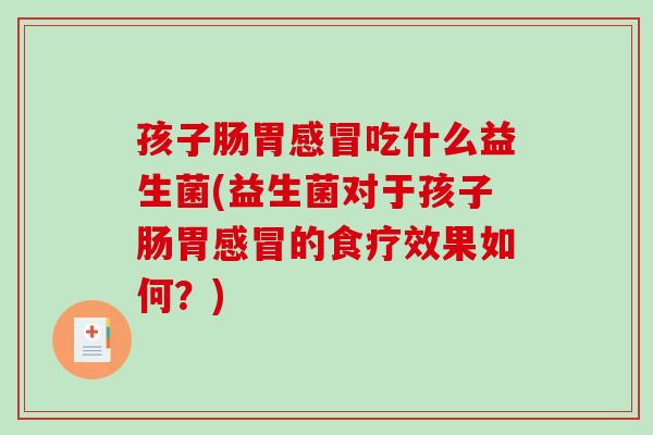 孩子肠胃感冒吃什么益生菌(益生菌对于孩子肠胃感冒的食疗效果如何？)