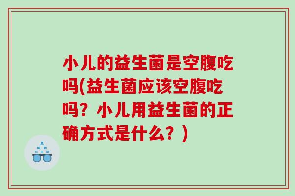 小儿的益生菌是空腹吃吗(益生菌应该空腹吃吗?小儿用益生菌的正确方式是什么?) 小儿的益生菌是空腹吃吗(益生菌应该空腹吃吗?小儿用益生菌的正确方式是什么?)