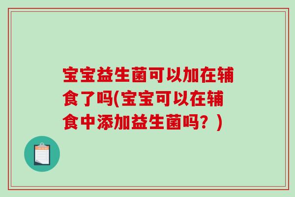宝宝益生菌可以加在辅食了吗(宝宝可以在辅食中添加益生菌吗？)
