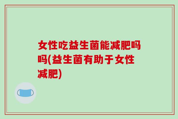 女性吃益生菌能减肥吗吗(益生菌有助于女性减肥)