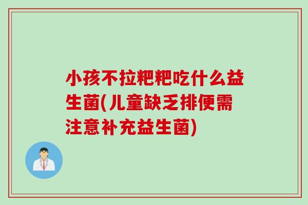 小孩不拉粑粑吃什么益生菌(儿童缺乏排便需注意补充益生菌)