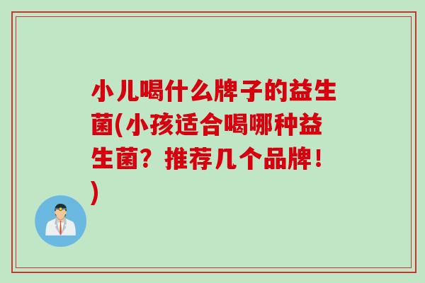 小儿喝什么牌子的益生菌(小孩适合喝哪种益生菌？推荐几个品牌！)