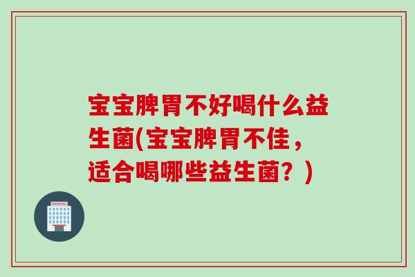 宝宝脾胃不好喝什么益生菌(宝宝脾胃不佳，适合喝哪些益生菌？)