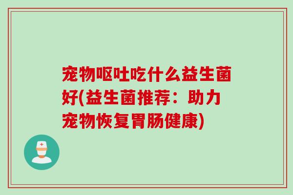 宠物呕吐吃什么益生菌好(益生菌推荐：助力宠物恢复胃肠健康)