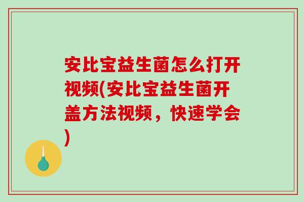 安比宝益生菌怎么打开视频(安比宝益生菌开盖方法视频，快速学会)