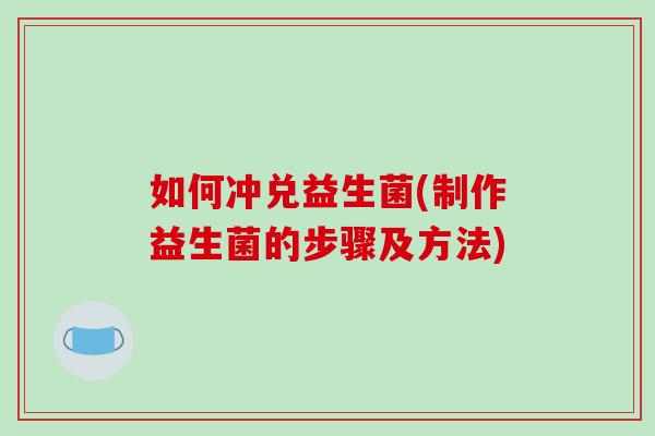如何冲兑益生菌(制作益生菌的步骤及方法)