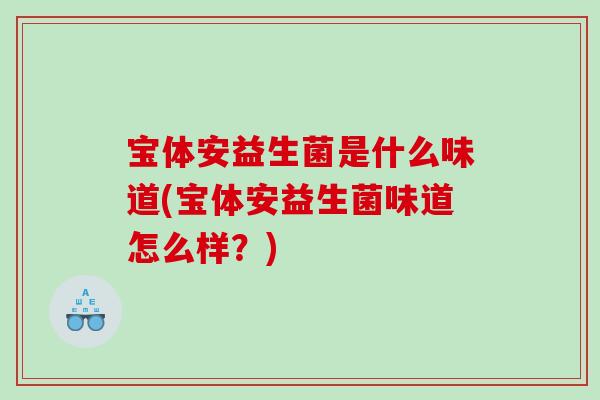 宝体安益生菌是什么味道(宝体安益生菌味道怎么样？)