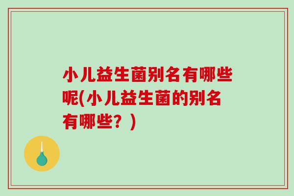 小儿益生菌别名有哪些呢(小儿益生菌的别名有哪些?) 小儿益生菌别名有哪些呢(小儿益生菌的别名有哪些?)