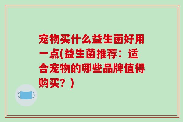 宠物买什么益生菌好用一点(益生菌推荐：适合宠物的哪些品牌值得购买？)