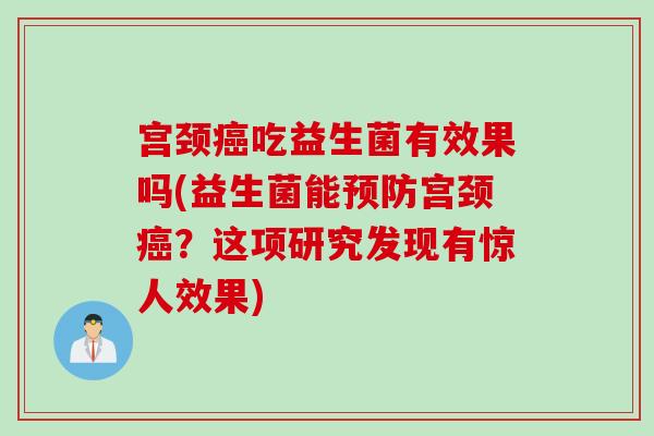 宫颈癌吃益生菌有效果吗(益生菌能预防宫颈癌？这项研究发现有惊人效果)