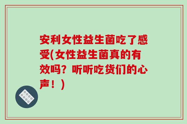 安利女性益生菌吃了感受(女性益生菌真的有效吗？听听吃货们的心声！)