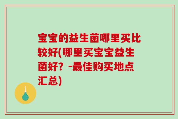 宝宝的益生菌哪里买比较好(哪里买宝宝益生菌好？-佳购买地点汇总)