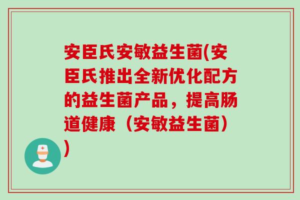 安臣氏安敏益生菌(安臣氏推出全新优化配方的益生菌产品，提高肠道健康（安敏益生菌）)