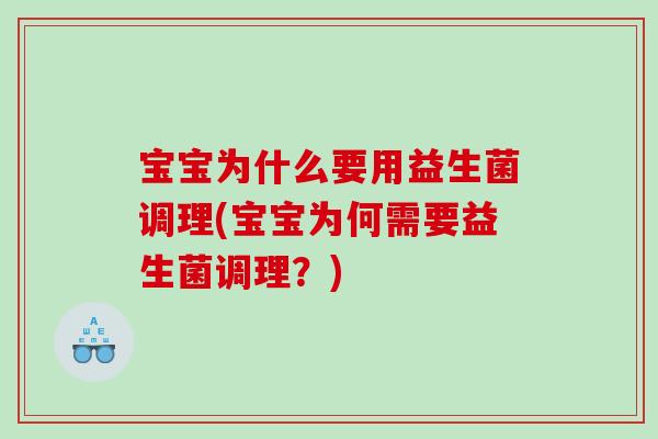 宝宝为什么要用益生菌调理(宝宝为何需要益生菌调理?) 宝宝为什么要用益生菌调理(宝宝为何需要益生菌调理?)