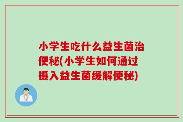 小学生吃什么益生菌(小学生如何通过摄入益生菌缓解)
