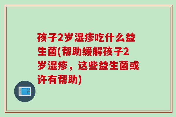 孩子2岁吃什么益生菌(帮助缓解孩子2岁，这些益生菌或许有帮助)