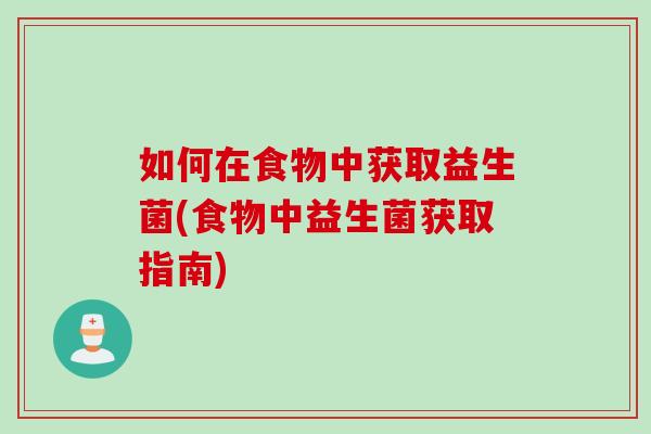 如何在食物中获取益生菌(食物中益生菌获取指南)