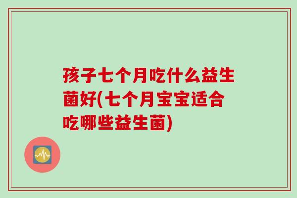 孩子七个月吃什么益生菌好(七个月宝宝适合吃哪些益生菌)