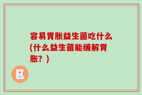容易胃胀益生菌吃什么(什么益生菌能缓解胃胀？)