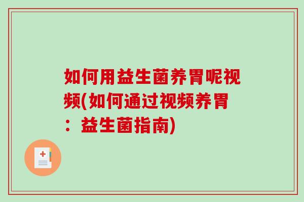 如何用益生菌养胃呢视频(如何通过视频养胃：益生菌指南)