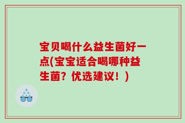 宝贝喝什么益生菌好一点(宝宝适合喝哪种益生菌？优选建议！)