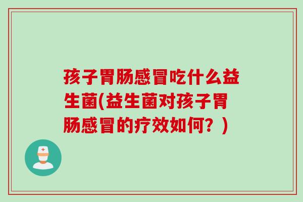 孩子吃什么益生菌(益生菌对孩子的疗效如何?) 孩子吃什么益生菌(益生菌对孩子的疗效如何?)