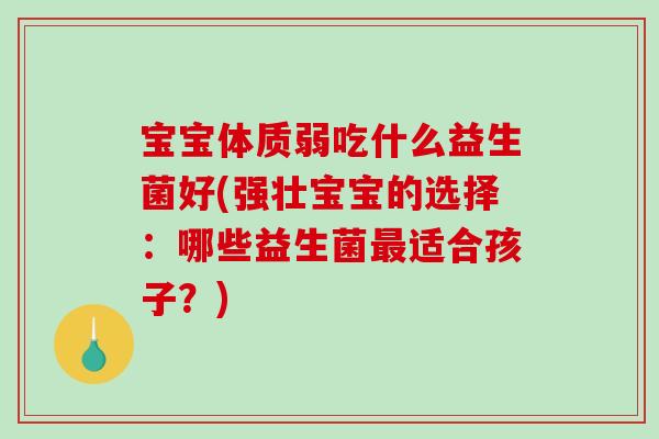 宝宝体质弱吃什么益生菌好(强壮宝宝的选择：哪些益生菌最适合孩子？)
