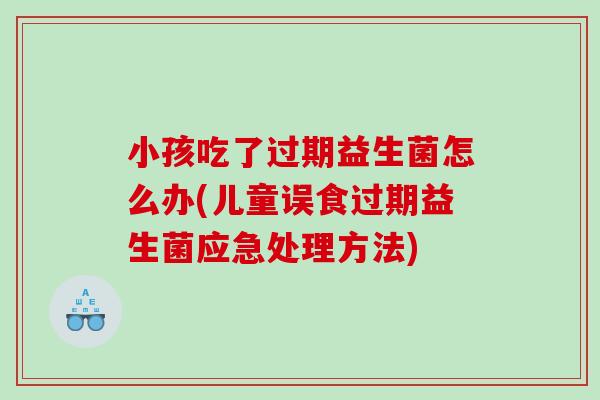 小孩吃了过期益生菌怎么办(儿童误食过期益生菌应急处理方法)