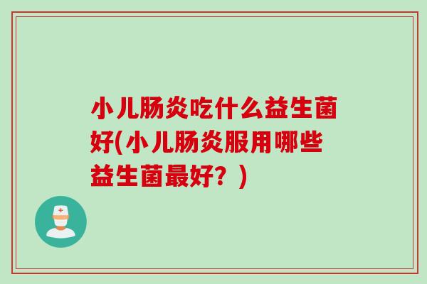 小儿肠炎吃什么益生菌好(小儿肠炎服用哪些益生菌最好？)