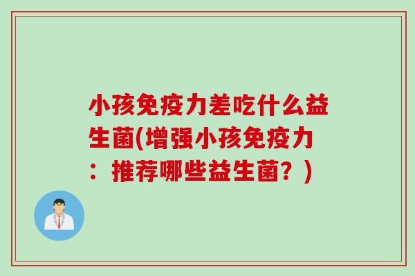 小孩免疫力差吃什么益生菌(增强小孩免疫力：推荐哪些益生菌？)