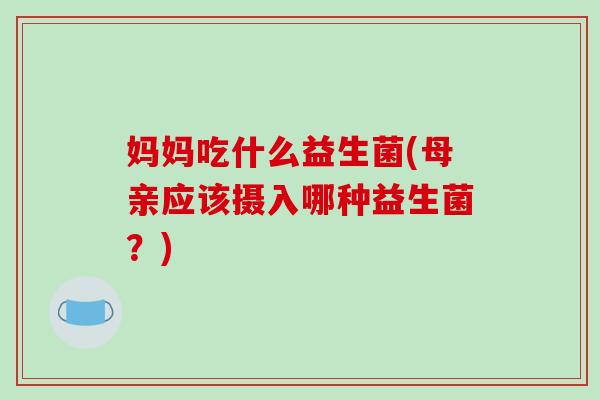 妈妈吃什么益生菌(母亲应该摄入哪种益生菌？)