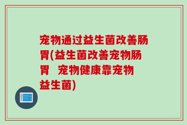 宠物通过益生菌改善肠胃(益生菌改善宠物肠胃  宠物健康靠宠物益生菌)